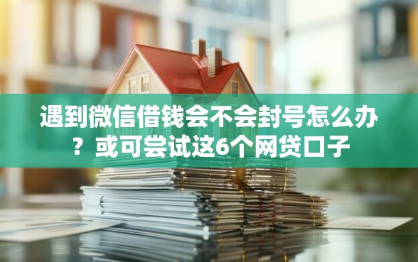 遇到微信借钱会不会封号怎么办?或可尝试这6个网贷口子 遇到微信借钱会不会封号怎么办?或可尝试这6个网贷口子