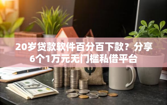 20岁贷款软件百分百下款？分享6个1万元无门槛私借平台