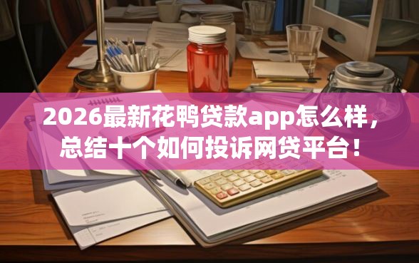 2026最新花鸭贷款app怎么样,总结十个如何投诉网贷平台! 2026最新花鸭贷款app怎么样,总结十个如何投诉网贷平台!