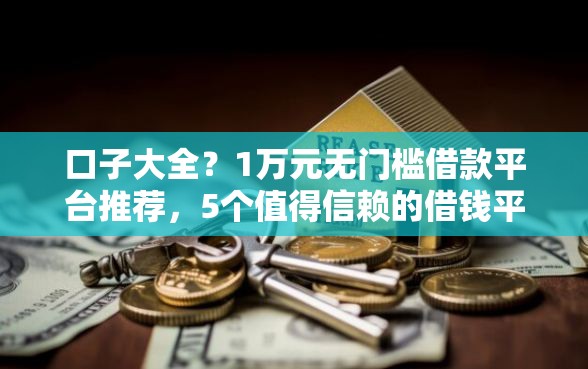 口子大全？1万元无门槛借款平台推荐，5个值得信赖的借钱平台盘点