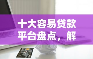 十大容易贷款平台盘点，解决秒下3000的借款平台的问题