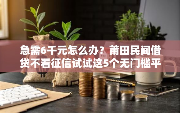 急需6千元怎么办?莆田民间借贷不看征信试试这5个无门槛平台 急需6千元怎么办?莆田民间借贷不看征信试试这5个无门槛平台