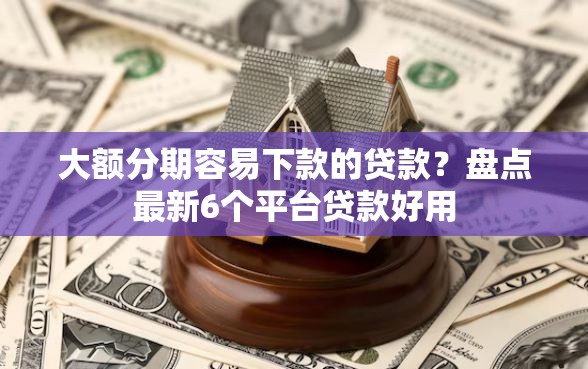 大额分期容易下款的贷款？盘点最新6个平台贷款好用