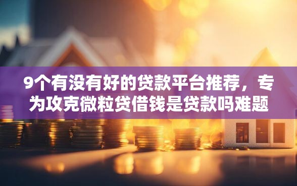 9个有没有好的贷款平台推荐，专为攻克微粒贷借钱是贷款吗难题