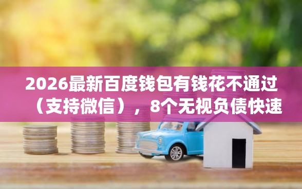 2026最新百度钱包有钱花不通过（支持微信），8个无视负债快速下款长期网贷的app无私分享