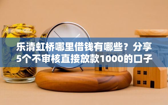乐清虹桥哪里借钱有哪些?分享5个不审核直接放款1000的口子 乐清虹桥哪里借钱有哪些?分享5个不审核直接放款1000的口子