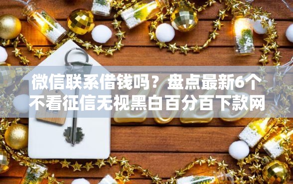 微信联系借钱吗？盘点最新6个不看征信无视黑白百分百下款网贷口子