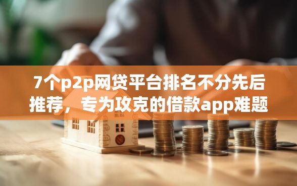 7个p2p网贷平台排名不分先后推荐，专为攻克的借款app难题
