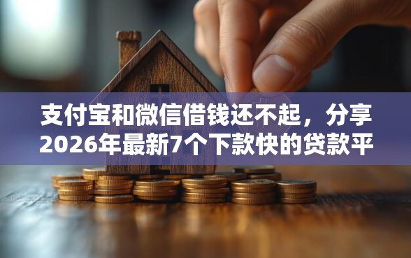 支付宝和微信借钱还不起，分享2026年最新7个下款快的贷款平台