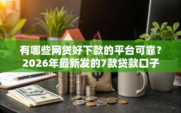有哪些网贷好下款的平台可靠?2026年最新发的7款贷款口子 有哪些网贷好下款的平台可靠?2026年最新发的7款贷款口子