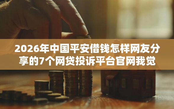 2026年中国平安借钱怎样网友分享的7个网贷投诉平台官网我觉得不错! 2026年中国平安借钱怎样网友分享的7个网贷投诉平台官网我觉得不错!