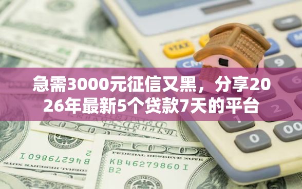 急需3000元征信又黑,分享2026年最新5个贷款7天的平台 急需3000元征信又黑,分享2026年最新5个贷款7天的平台