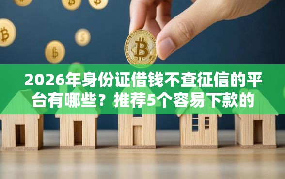 2026年身份证借钱不查征信的平台有哪些？推荐5个容易下款的平台