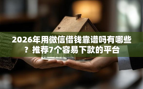 2026年用微信借钱靠谱吗有哪些?推荐7个容易下款的平台 2026年用微信借钱靠谱吗有哪些?推荐7个容易下款的平台