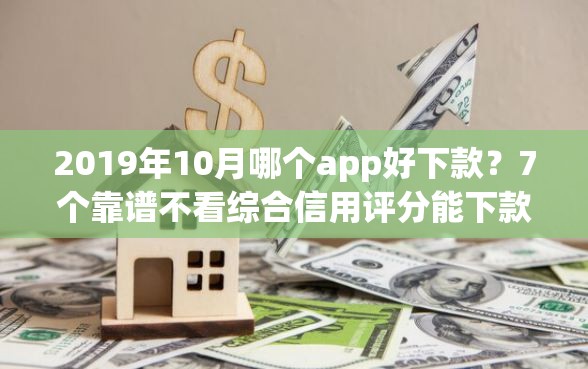 2019年10月哪个app好下款？7个靠谱不看综合信用评分能下款的软件推荐