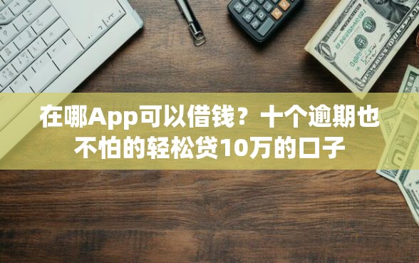 在哪App可以借钱？十个逾期也不怕的轻松贷10万的口子