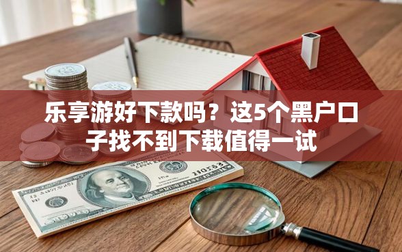 乐享游好下款吗?这5个黑户口子找不到下载值得一试 乐享游好下款吗?这5个黑户口子找不到下载值得一试