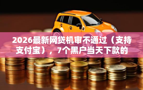 2026最新网贷机审不通过（支持支付宝），7个黑户当天下款的口子无私分享