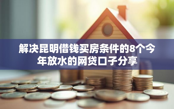 解决昆明借钱买房条件的8个今年放水的网贷口子分享 解决昆明借钱买房条件的8个今年放水的网贷口子分享