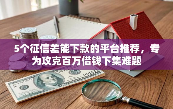 5个征信差能下款的平台推荐，专为攻克百万借钱下集难题