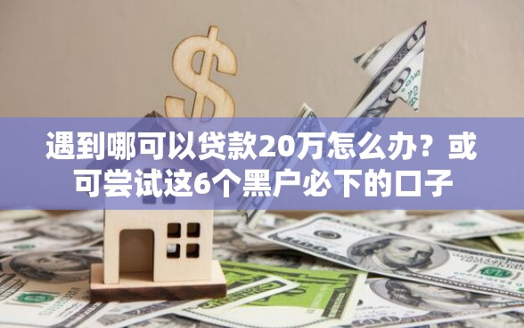 遇到哪可以贷款20万怎么办？或可尝试这6个黑户必下的口子