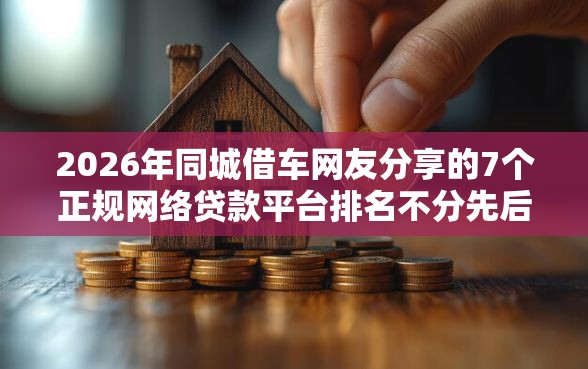 2026年同城借车网友分享的7个正规网络贷款平台排名不分先后我觉得不错！