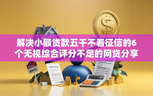 解决小额贷款五千不看征信的6个无视综合评分不足的网贷分享