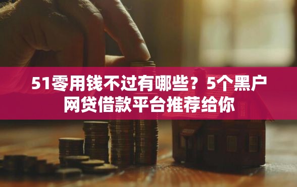 51零用钱不过有哪些?5个黑户网贷借款平台推荐给你 51零用钱不过有哪些?5个黑户网贷借款平台推荐给你