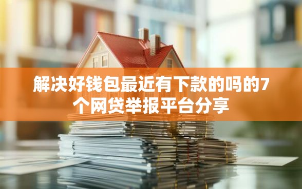 解决好钱包最近有下款的吗的7个网贷举报平台分享