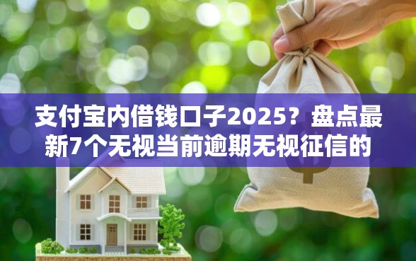 支付宝内借钱口子2025?盘点最新7个无视当前逾期无视征信的借款口子 支付宝内借钱口子2025?盘点最新7个无视当前逾期无视征信的借款口子
