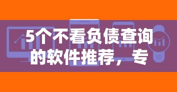 5个不看负债查询的软件推荐,专为攻克征信贷款被拒怎么办难题 5个不看负债查询的软件推荐,专为攻克征信贷款被拒怎么办难题