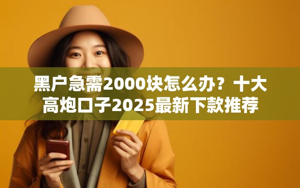 黑户急需2000块怎么办?十大高炮口子2025最新下款推荐 黑户急需2000块怎么办?十大高炮口子2025最新下款推荐