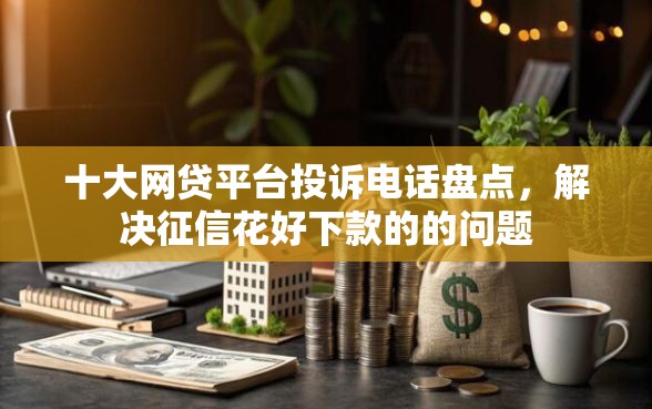 十大网贷平台投诉电话盘点,解决征信花好下款的的问题 十大网贷平台投诉电话盘点,解决征信花好下款的的问题