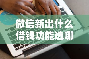 微信新出什么借钱功能选哪个平台？7个贷款好下的平台推荐