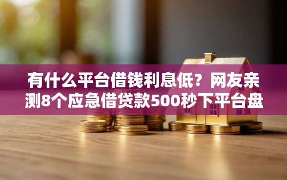 有什么平台借钱利息低？网友亲测8个应急借贷款500秒下平台盘点