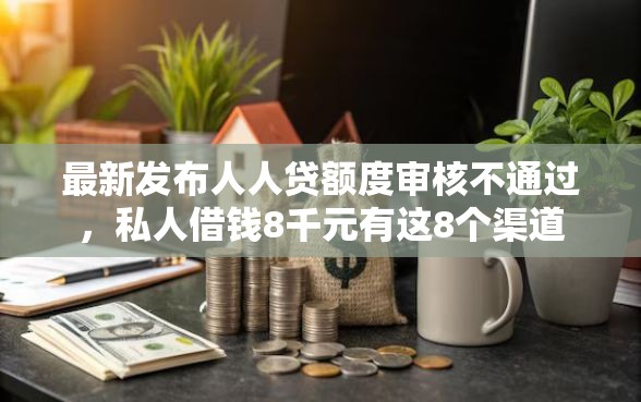 最新发布人人贷额度审核不通过,私人借钱8千元有这8个渠道 最新发布人人贷额度审核不通过,私人借钱8千元有这8个渠道