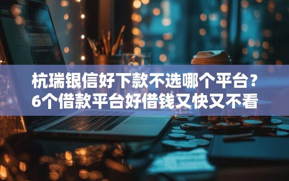 杭瑞银信好下款不选哪个平台?6个借款平台好借钱又快又不看征信推荐 杭瑞银信好下款不选哪个平台?6个借款平台好借钱又快又不看征信推荐