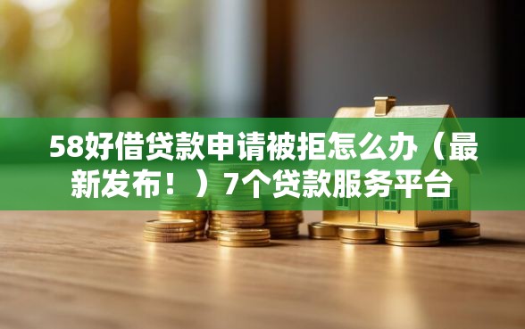 58好借贷款申请被拒怎么办（最新发布！）7个贷款服务平台