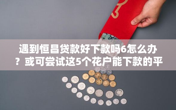 遇到恒昌贷款好下款吗6怎么办?或可尝试这5个花户能下款的平台 遇到恒昌贷款好下款吗6怎么办?或可尝试这5个花户能下款的平台
