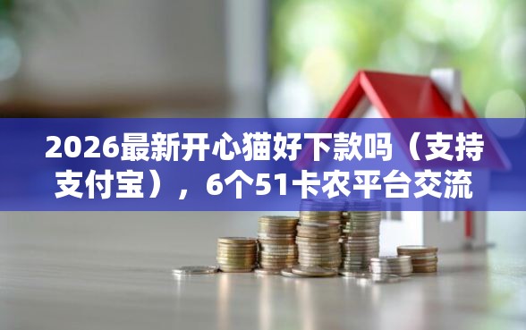 2026最新开心猫好下款吗(支持支付宝),6个51卡农平台交流无私分享 2026最新开心猫好下款吗(支持支付宝),6个51卡农平台交流无私分享
