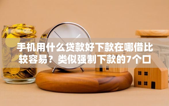 手机用什么贷款好下款在哪借比较容易?类似强制下款的7个口子参考 手机用什么贷款好下款在哪借比较容易?类似强制下款的7个口子参考