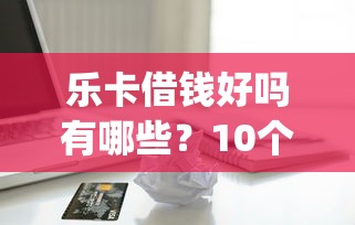 乐卡借钱好吗有哪些？10个芝麻分负面借款的app推荐给你
