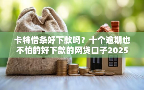 卡特借条好下款吗?十个逾期也不怕的好下款的网贷口子2025 卡特借条好下款吗?十个逾期也不怕的好下款的网贷口子2025