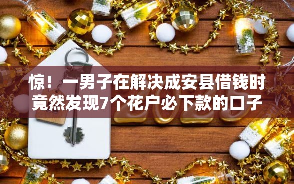 惊！一男子在解决成安县借钱时竟然发现7个花户必下款的口子，事后分享了出来