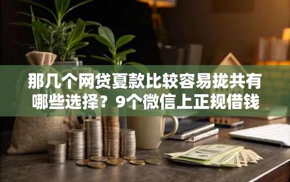那几个网贷夏款比较容易拢共有哪些选择?9个微信上正规借钱平台详解 那几个网贷夏款比较容易拢共有哪些选择?9个微信上正规借钱平台详解