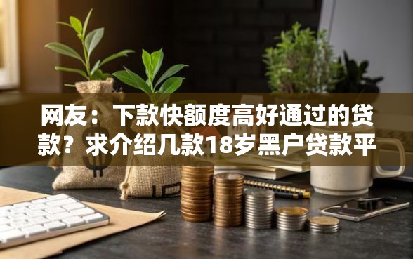 网友:下款快额度高好通过的贷款?求介绍几款18岁黑户贷款平台 网友:下款快额度高好通过的贷款?求介绍几款18岁黑户贷款平台