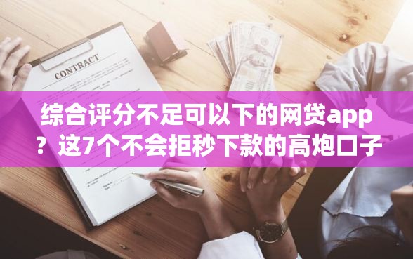 综合评分不足可以下的网贷app？这7个不会拒秒下款的高炮口子值得一试