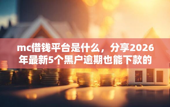 mc借钱平台是什么,分享2026年最新5个黑户逾期也能下款的网贷 mc借钱平台是什么,分享2026年最新5个黑户逾期也能下款的网贷
