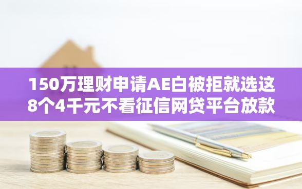 150万理财申请AE白被拒就选这8个4千元不看征信网贷平台放款快的软件 150万理财申请AE白被拒就选这8个4千元不看征信网贷平台放款快的软件