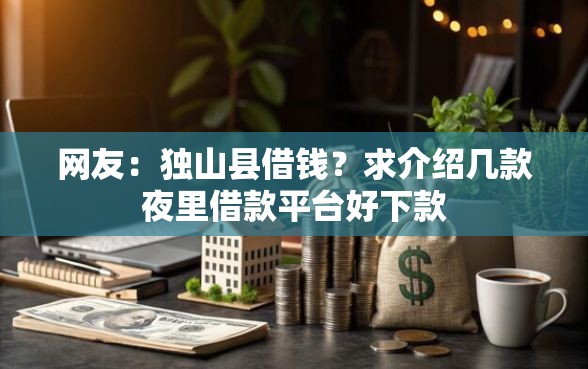 网友:独山县借钱?求介绍几款夜里借款平台好下款 网友:独山县借钱?求介绍几款夜里借款平台好下款